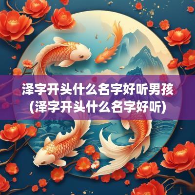 泽字开头什么名字好听男孩(泽字开头什么名字好听)