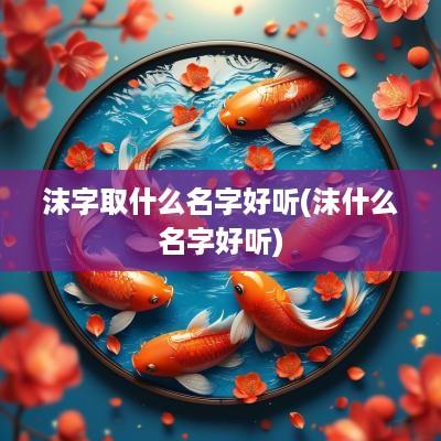 沫字取什么名字好听(沫什么名字好听)