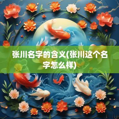 张川名字的含义(张川这个名字怎么样)