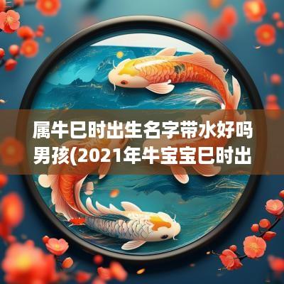 属牛巳时出生名字带水好吗男孩(2025年牛宝宝巳时出生取名)