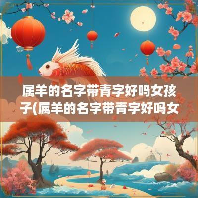 属羊的名字带青字好吗女孩子(属羊的名字带青字好吗女生)