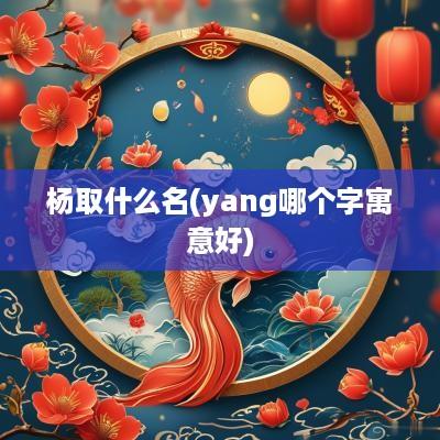 杨取什么名(yang哪个字寓意好)