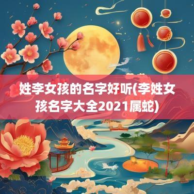 姓李女孩的名字好听(李姓女孩名字大全2025属蛇)