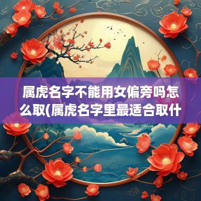 属虎名字不能用女偏旁吗怎么取(属虎名字里最适合取什么字)