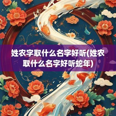 姓农字取什么名字好听(姓农取什么名字好听蛇年) 姓农字取什么名字好听(姓农取什么名字好听蛇年)