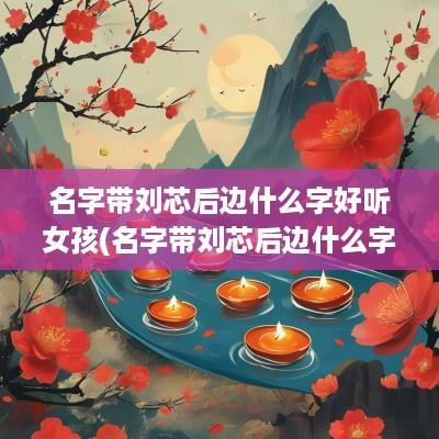 名字带刘芯后边什么字好听女孩(名字带刘芯后边什么字好听一点)