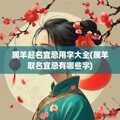属羊起名宜忌用字大全(属羊取名宜忌有哪些字)