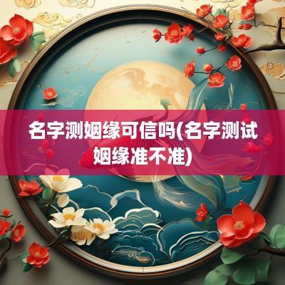 名字测姻缘可信吗(名字测试姻缘准不准)