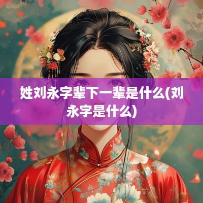 姓刘永字辈下一辈是什么(刘永字是什么)