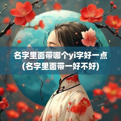 名字里面带哪个yi字好一点(名字里面带一好不好)