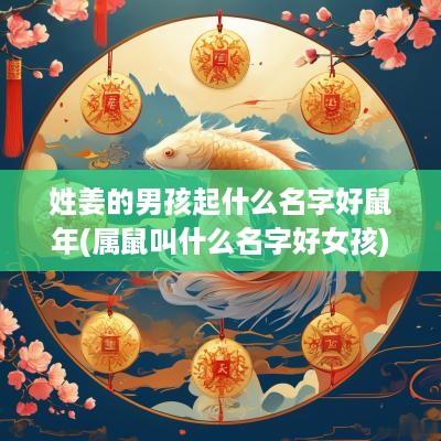 姓姜的男孩起什么名字好蛇年(属鼠叫什么名字好女孩)