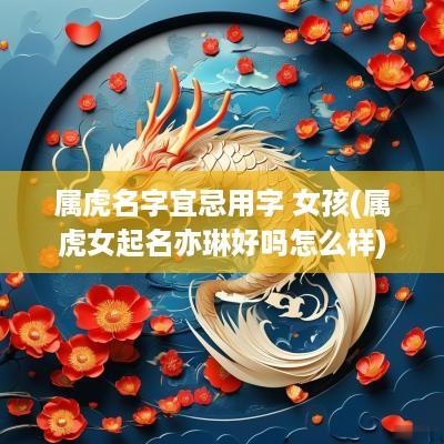 属虎名字宜忌用字 女孩(属虎女起名亦琳好吗怎么样)