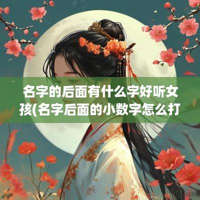 名字的后面有什么字好听女孩(名字后面的小数字怎么打)