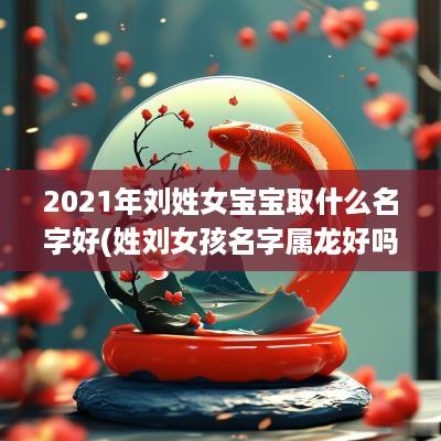 2025年刘姓女宝宝取什么名字好(姓刘女孩名字属龙好吗)