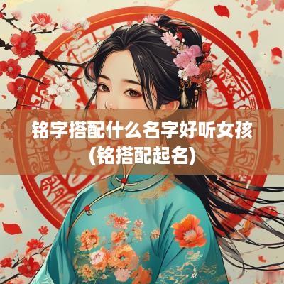 铭字搭配什么名字好听女孩(铭搭配起名)