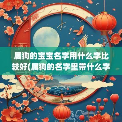 属狗的宝宝名字用什么字比较好(属狗的名字里带什么字好寓意)