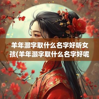 羊年灏字取什么名字好听女孩(羊年灏字取什么名字好呢)