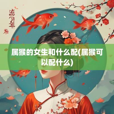 属猴的女生和什么配(属猴可以配什么)