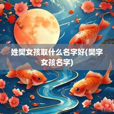 姓樊女孩取什么名字好(樊字女孩名字)