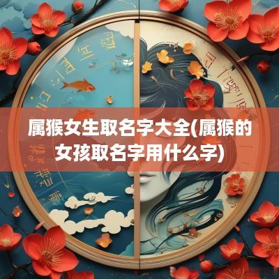 属猴女生取名字大全(属猴的女孩取名字用什么字)