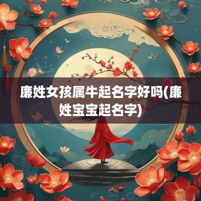 廉姓女孩属牛起名字好吗(廉姓宝宝起名字)