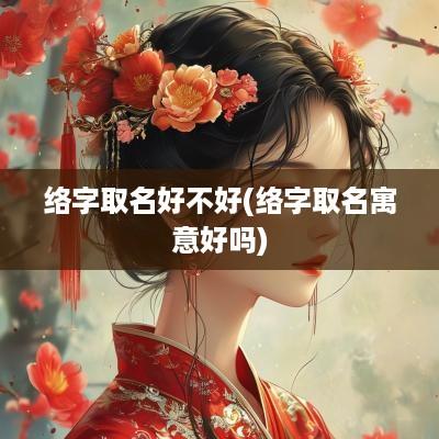 络字取名好不好(络字取名寓意好吗)