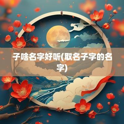 子啥名字好听(取名子字的名字)
