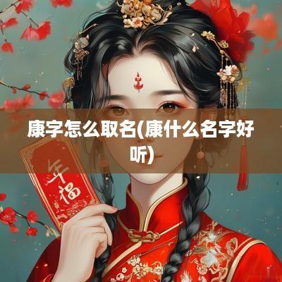 康字怎么取名(康什么名字好听)