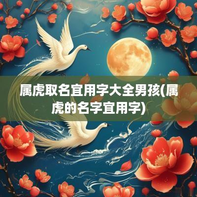 属虎取名宜用字大全男孩(属虎的名字宜用字)