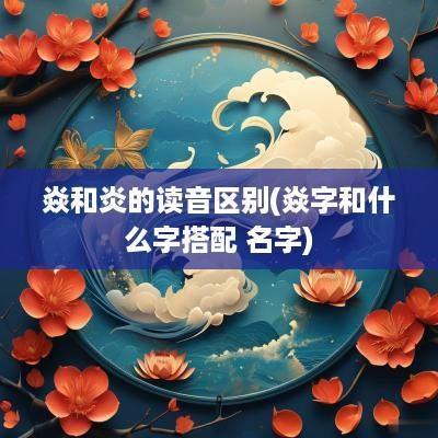 焱和炎的读音区别(焱字和什么字搭配 名字)