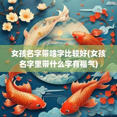 女孩名字带啥字比较好(女孩名字里带什么字有福气)