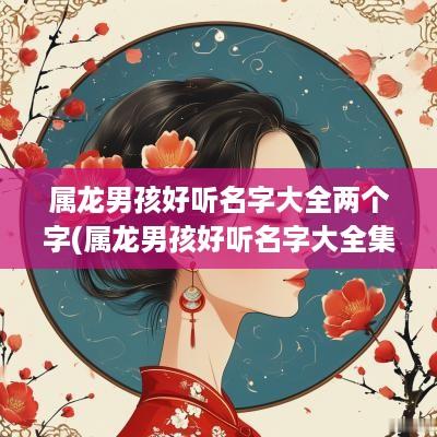 属龙男孩好听名字大全两个字(属龙男孩好听名字大全集)