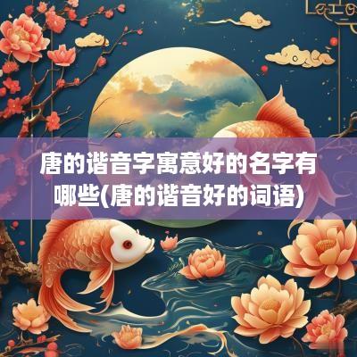 唐的谐音字寓意好的名字有哪些(唐的谐音好的词语)