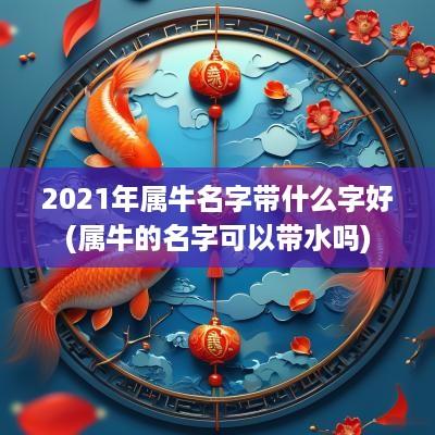 2025年属牛名字带什么字好(属牛的名字可以带水吗)