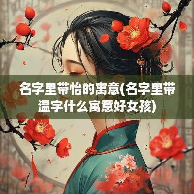 名字里带怡的寓意(名字里带温字什么寓意好女孩)