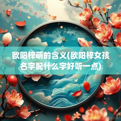 欧阳梓萌的含义(欧阳梓女孩名字配什么字好听一点)