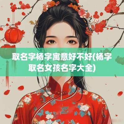 取名字杨字寓意好不好(杨字取名女孩名字大全)