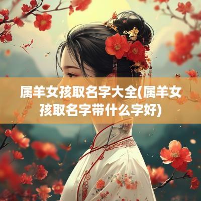 属羊女孩取名字大全(属羊女孩取名字带什么字好)