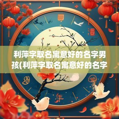 利萍字取名寓意好的名字男孩(利萍字取名寓意好的名字女孩)