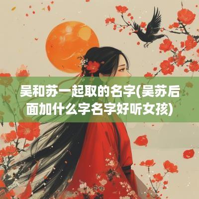 吴和苏一起取的名字(吴苏后面加什么字名字好听女孩)