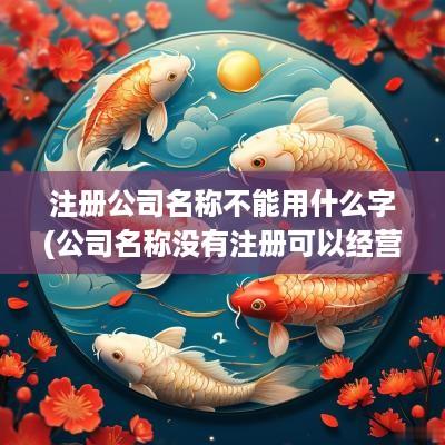 注册公司名称不能用什么字(公司名称没有注册可以经营吗)