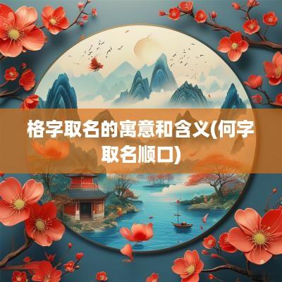 格字取名的寓意和含义(何字取名顺口)