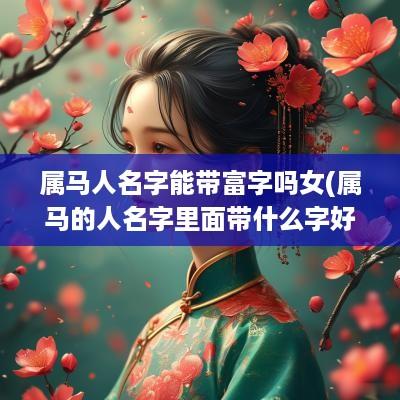 属马人名字能带富字吗女(属马的人名字里面带什么字好)