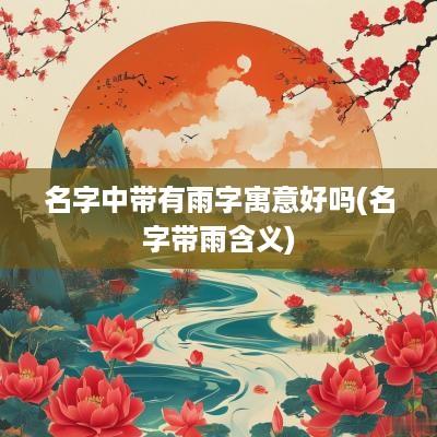 名字中带有雨字寓意好吗(名字带雨含义)