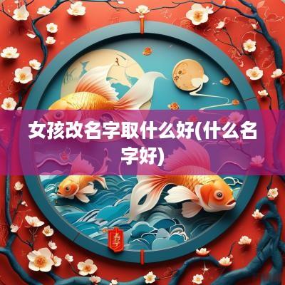 女孩改名字取什么好(什么名字好)