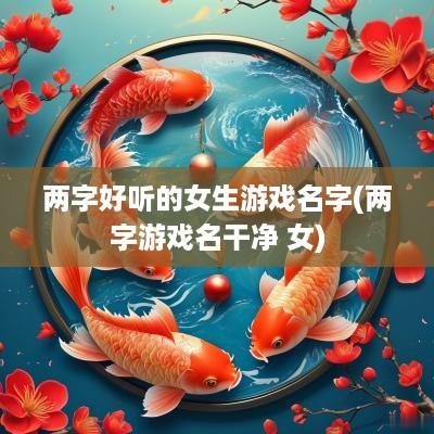 两字好听的女生游戏名字(两字游戏名干净 女)