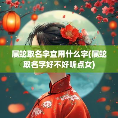 属蛇取名字宜用什么字(属蛇取名字好不好听点女)