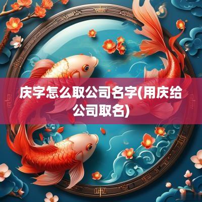 庆字怎么取公司名字(用庆给公司取名)