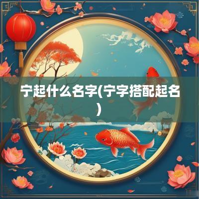 宁起什么名字(宁字搭配起名)