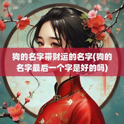 狗的名字带财运的名字(狗的名字最后一个字是好的吗)